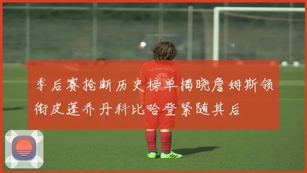 季后赛抢断历史榜单揭晓詹姆斯领衔皮蓬乔丹科比哈登紧随其后