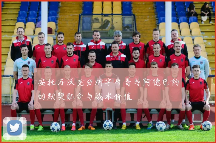 安托万沃克分析字母哥与阿德巴约的默契配合与战术价值