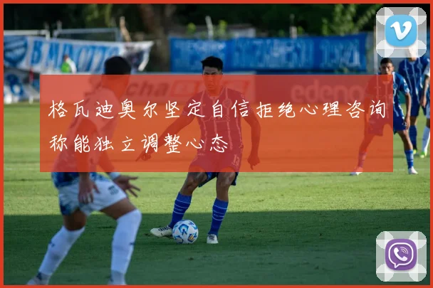 格瓦迪奥尔坚定自信拒绝心理咨询称能独立调整心态