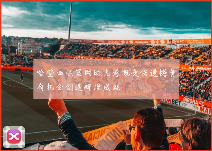 哈登回忆篮网时光感慨受伤遗憾曾有机会创造辉煌成就