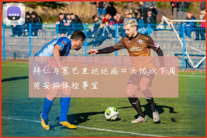 拜仁与塞巴里达达成口头协议下周将安排体检事宜