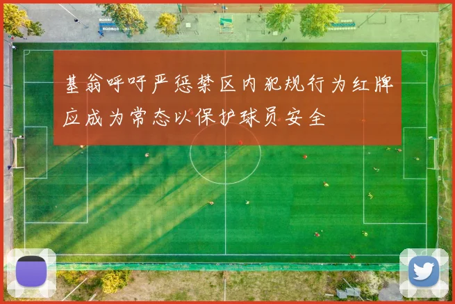 基翁呼吁严惩禁区内犯规行为红牌应成为常态以保护球员安全