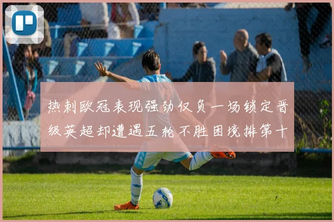 热刺欧冠表现强劲仅负一场锁定晋级英超却遭遇五轮不胜困境排第十四
