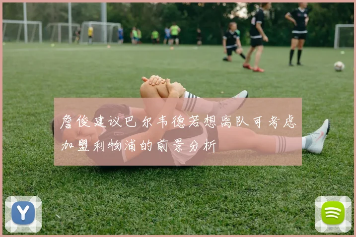 詹俊建议巴尔韦德若想离队可考虑加盟利物浦的前景分析