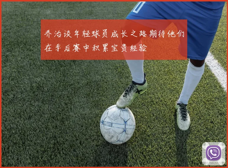 乔治谈年轻球员成长之路期待他们在季后赛中积累宝贵经验