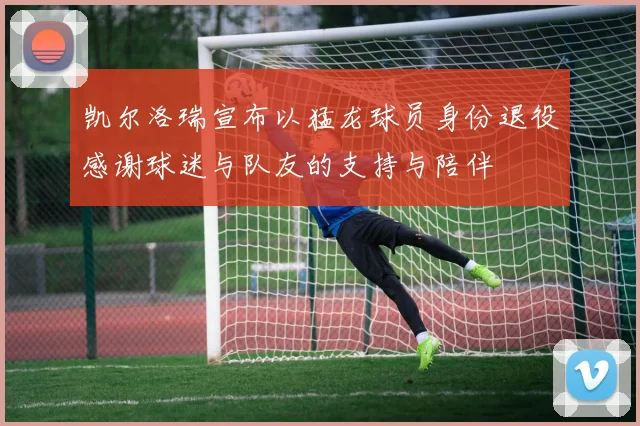 凯尔洛瑞宣布以猛龙球员身份退役感谢球迷与队友的支持与陪伴