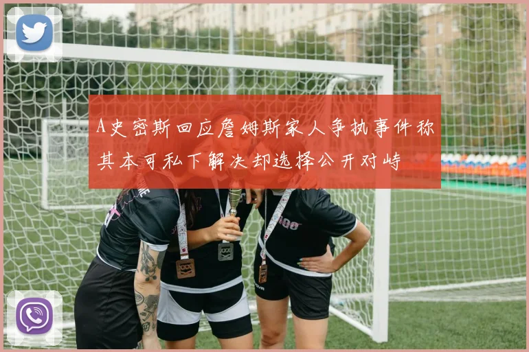 A史密斯回应詹姆斯家人争执事件称其本可私下解决却选择公开对峙