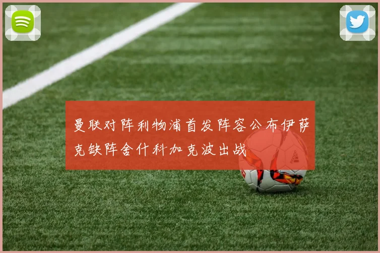 曼联对阵利物浦首发阵容公布伊萨克缺阵舍什科加克波出战