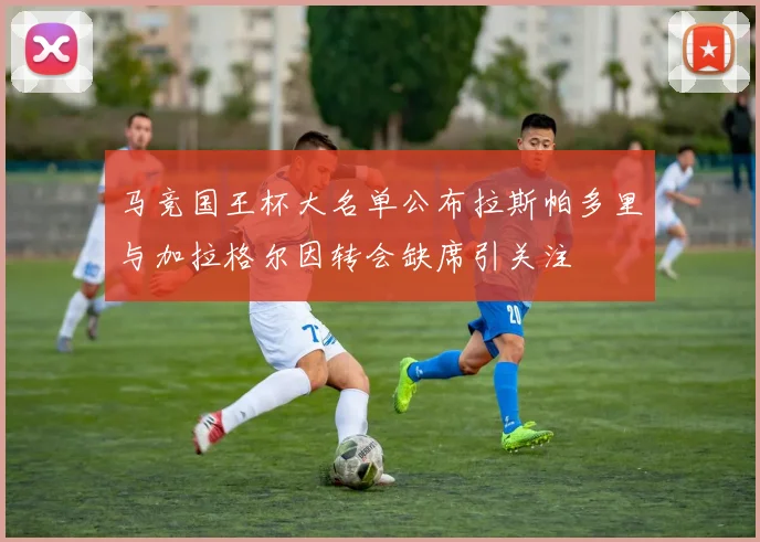 马竞国王杯大名单公布拉斯帕多里与加拉格尔因转会缺席引关注
