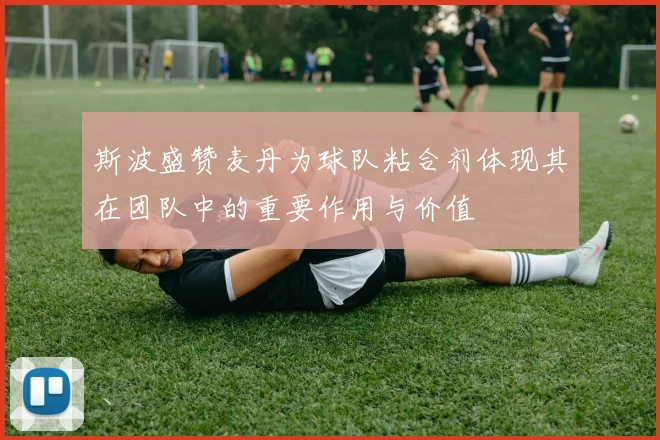 斯波盛赞麦丹为球队粘合剂体现其在团队中的重要作用与价值