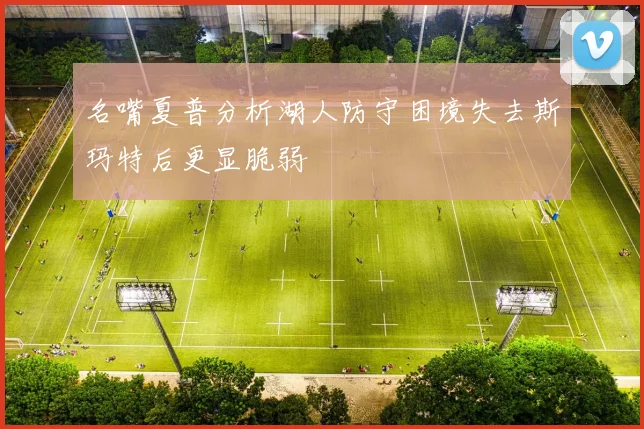 名嘴夏普分析湖人防守困境失去斯玛特后更显脆弱