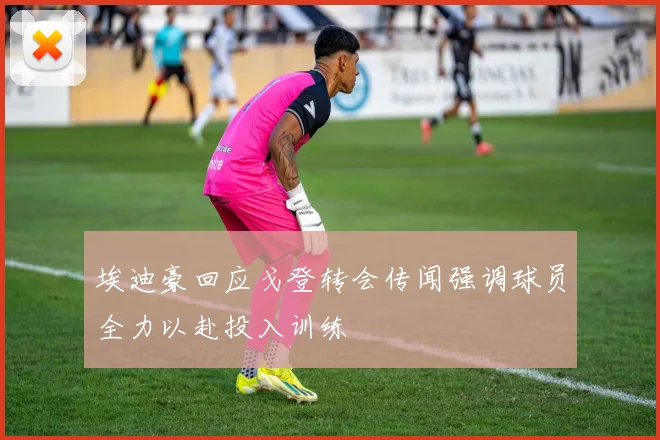 埃迪豪回应戈登转会传闻强调球员全力以赴投入训练