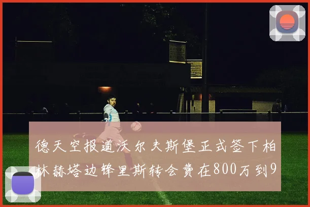 德天空报道沃尔夫斯堡正式签下柏林赫塔边锋里斯转会费在800万到900万欧之间