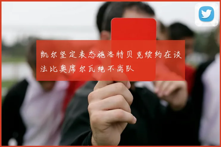 凯尔坚定表态施洛特贝克续约在谈法比奥席尔瓦绝不离队