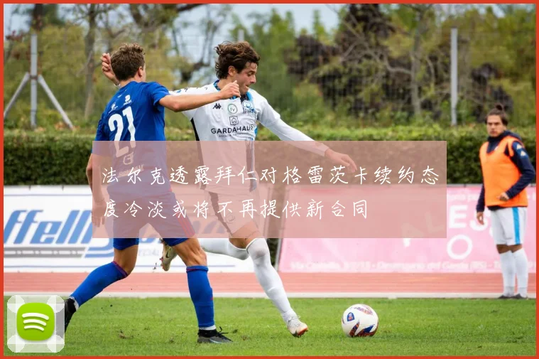 法尔克透露拜仁对格雷茨卡续约态度冷淡或将不再提供新合同