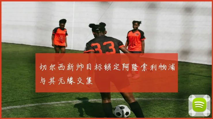 切尔西新帅目标锁定阿隆索利物浦与其无缘交集