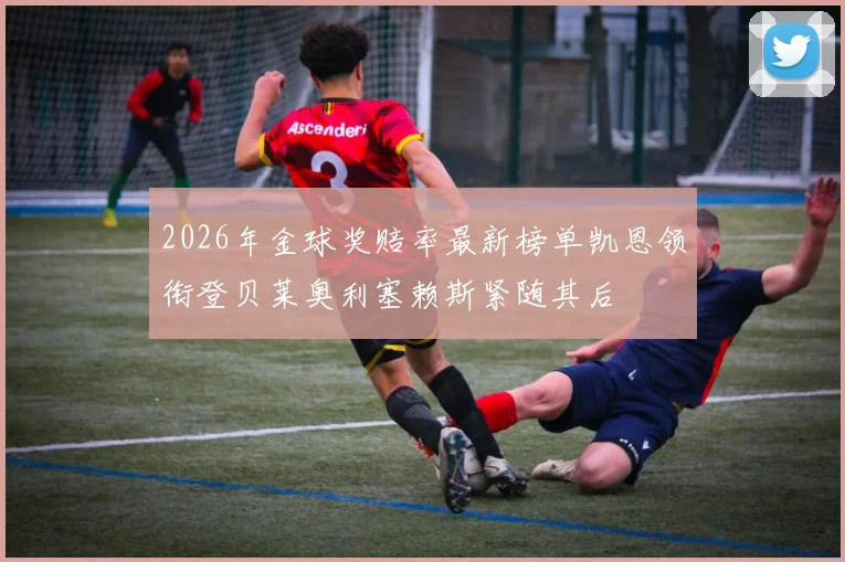 2026年金球奖赔率最新榜单凯恩领衔登贝莱奥利塞赖斯紧随其后