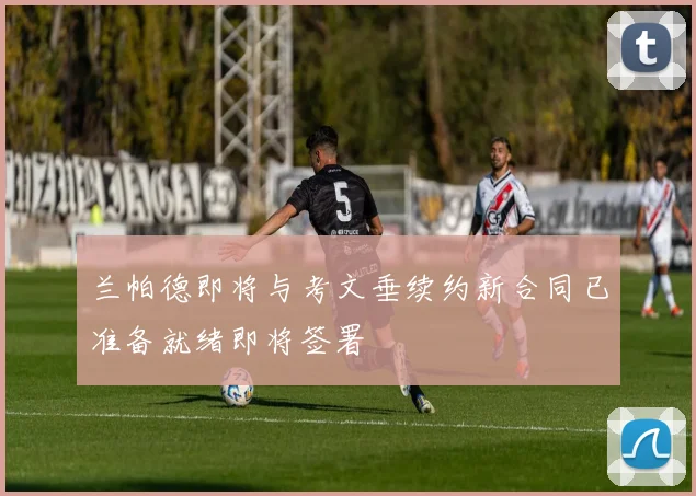 兰帕德即将与考文垂续约新合同已准备就绪即将签署