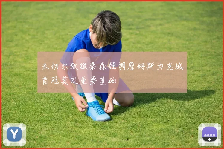 米切尔致敬泰森强调詹姆斯为克城首冠奠定重要基础